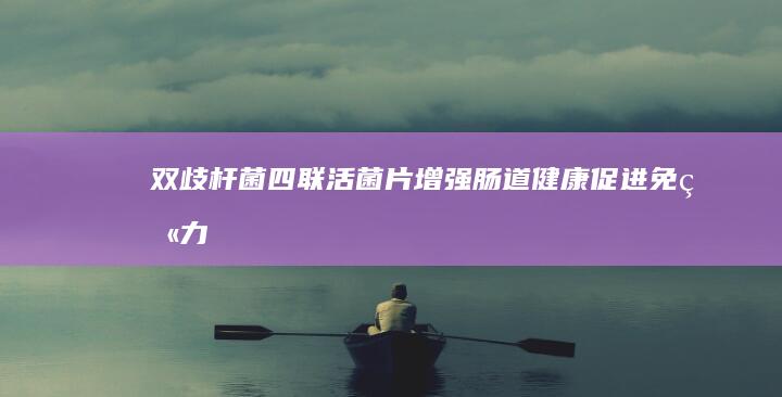 双歧杆菌四联活菌片：增强肠道健康、促进免疫力与消化功能的全面解析